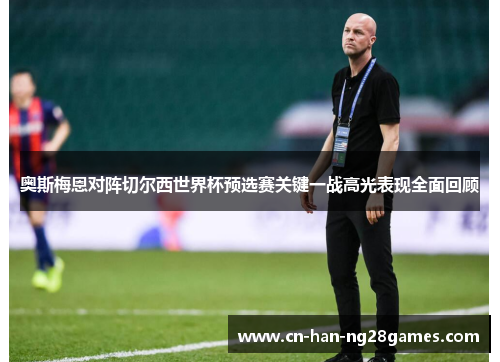 奥斯梅恩对阵切尔西世界杯预选赛关键一战高光表现全面回顾 奥斯梅恩对阵切尔西世界杯预选赛关键一战高光表现全面回顾