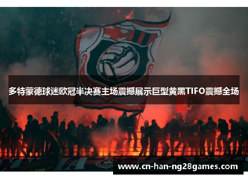 多特蒙德球迷欧冠半决赛主场震撼展示巨型黄黑TIFO震撼全场