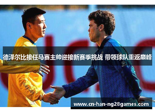 德泽尔比接任马赛主帅迎接新赛季挑战 带领球队重返巅峰
