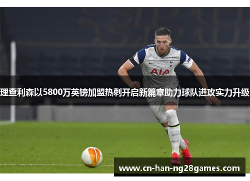 理查利森以5800万英镑加盟热刺开启新篇章助力球队进攻实力升级 理查利森以5800万英镑加盟热刺开启新篇章助力球队进攻实力升级